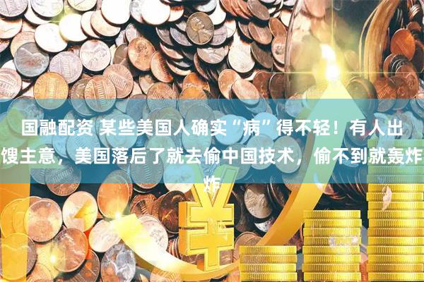 国融配资 某些美国人确实“病”得不轻!有人出馊主意,美国落后了就去偷中国技术,偷不到就轰炸