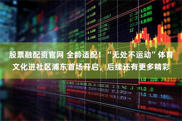 股票融配资官网 全龄适配！“无处不运动”体育文化进社区浦东首场开启，后续还有更多精彩