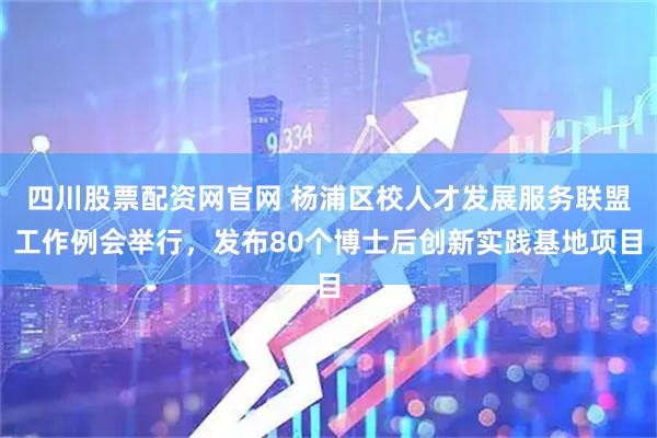 四川股票配资网官网 杨浦区校人才发展服务联盟工作例会举行，发布80个博士后创新实践基地项目