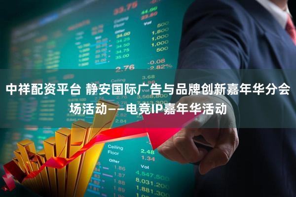 中祥配资平台 静安国际广告与品牌创新嘉年华分会场活动——电竞IP嘉年华活动