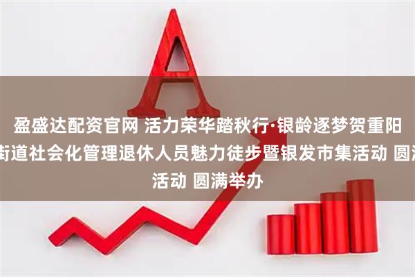 盈盛达配资官网 活力荣华踏秋行·银龄逐梦贺重阳 荣华街道社会化管理退休人员魅力徒步暨银发市集活动 圆满举办